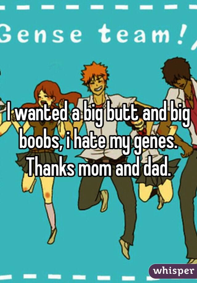 I wanted a big butt and big boobs, i hate my genes. Thanks mom and dad. 