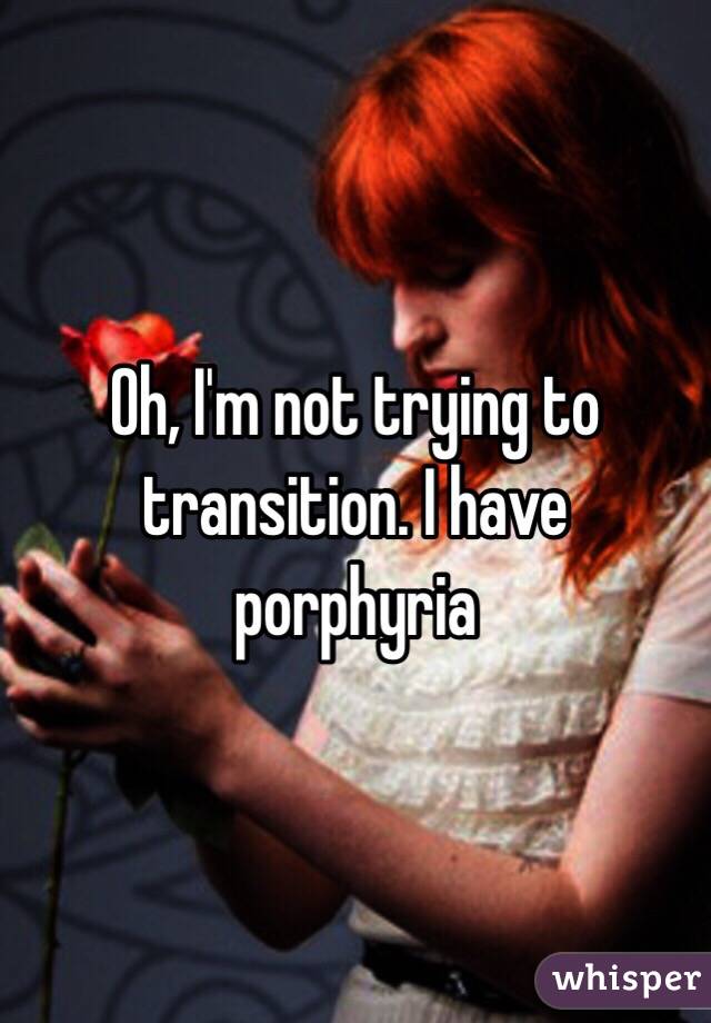 Oh, I'm not trying to transition. I have  porphyria
