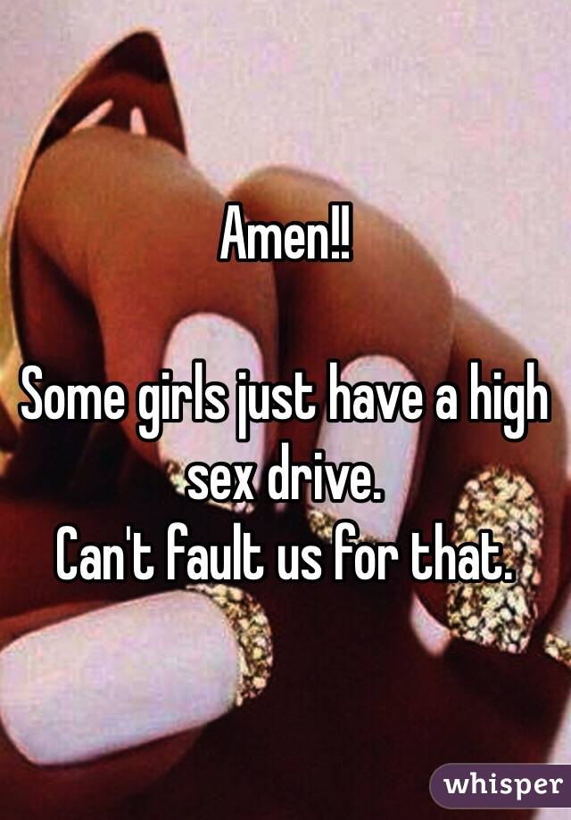 Amen!!

Some girls just have a high sex drive.
Can't fault us for that.