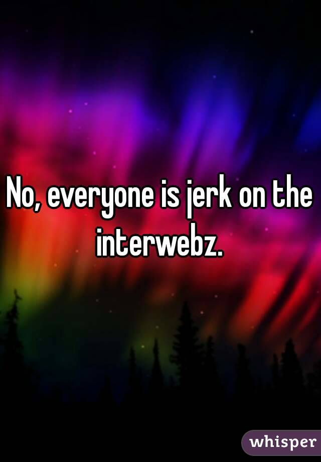 No, everyone is jerk on the interwebz. 