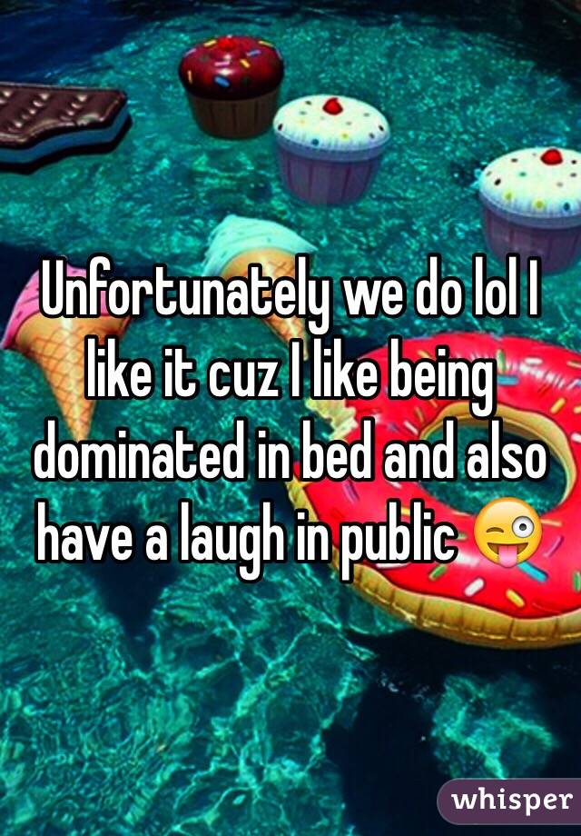 Unfortunately we do lol I like it cuz I like being dominated in bed and also have a laugh in public 😜