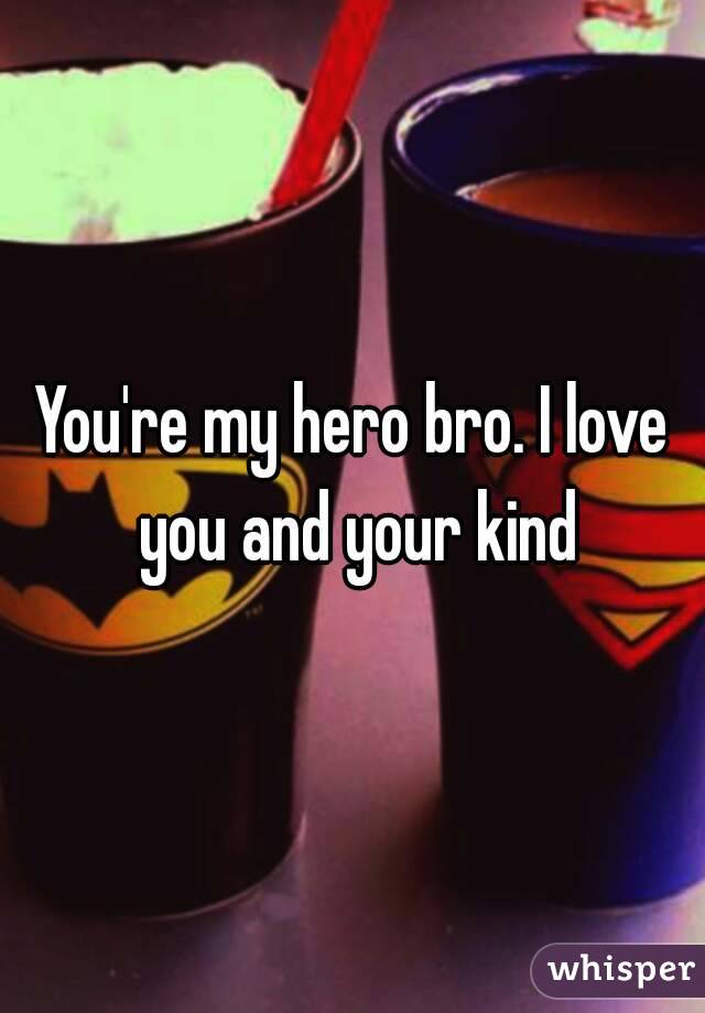 You're my hero bro. I love you and your kind