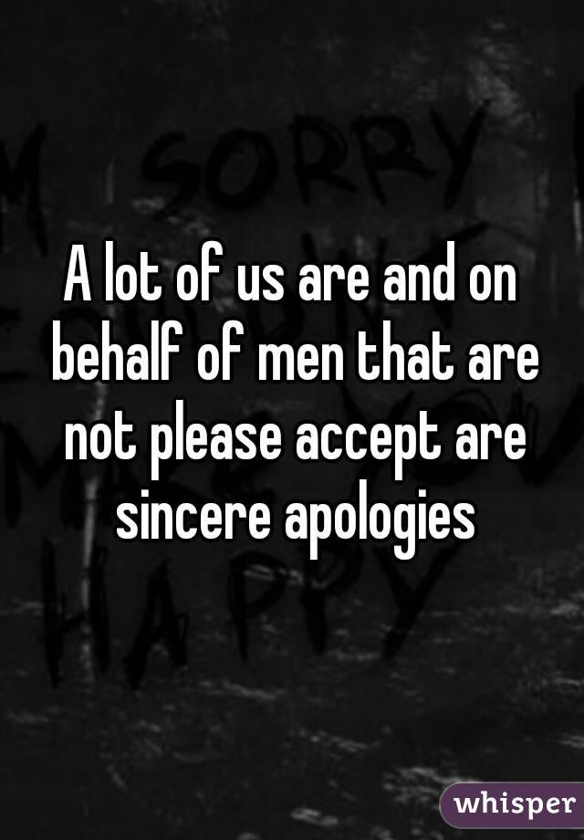 A lot of us are and on behalf of men that are not please accept are sincere apologies