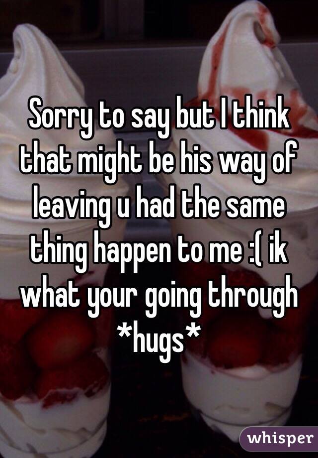 Sorry to say but I think that might be his way of leaving u had the same thing happen to me :( ik what your going through *hugs*