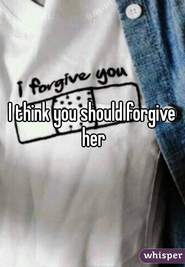 I think you should forgive her