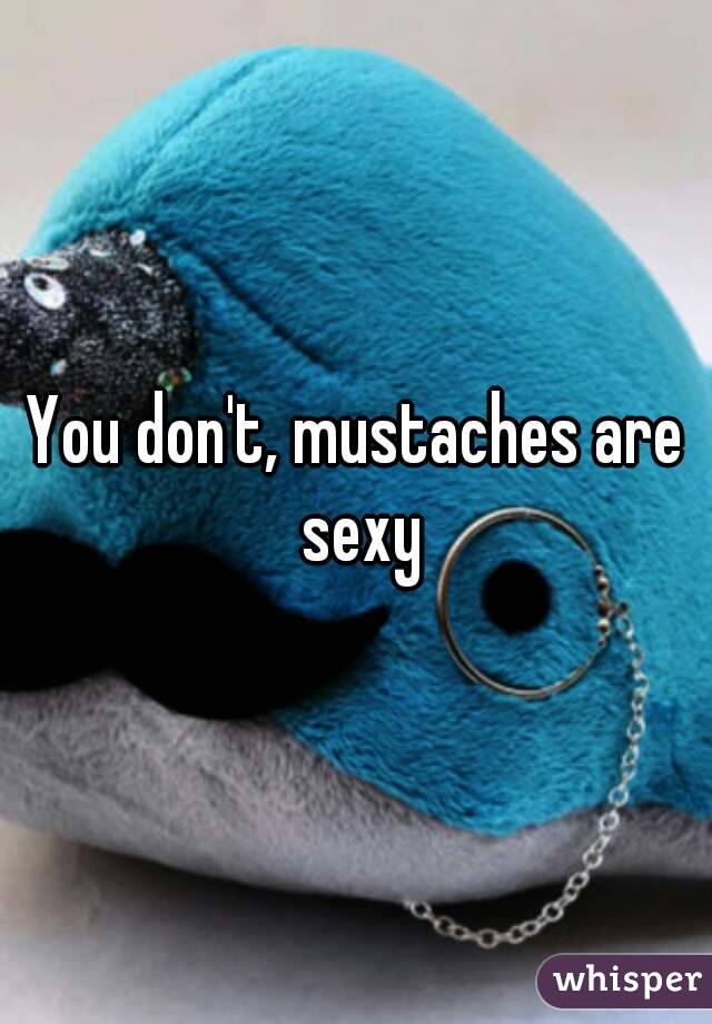 You don't, mustaches are sexy