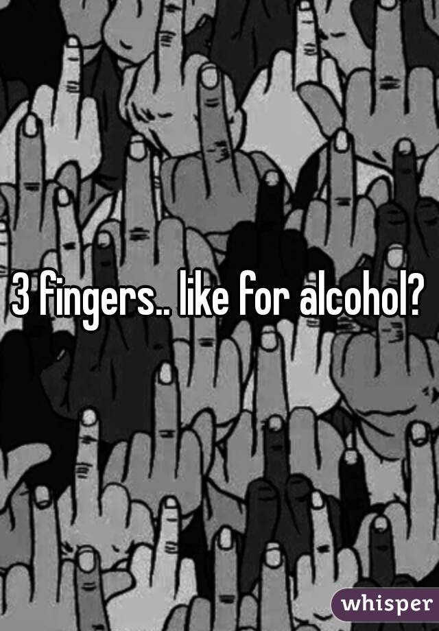 3 fingers.. like for alcohol?