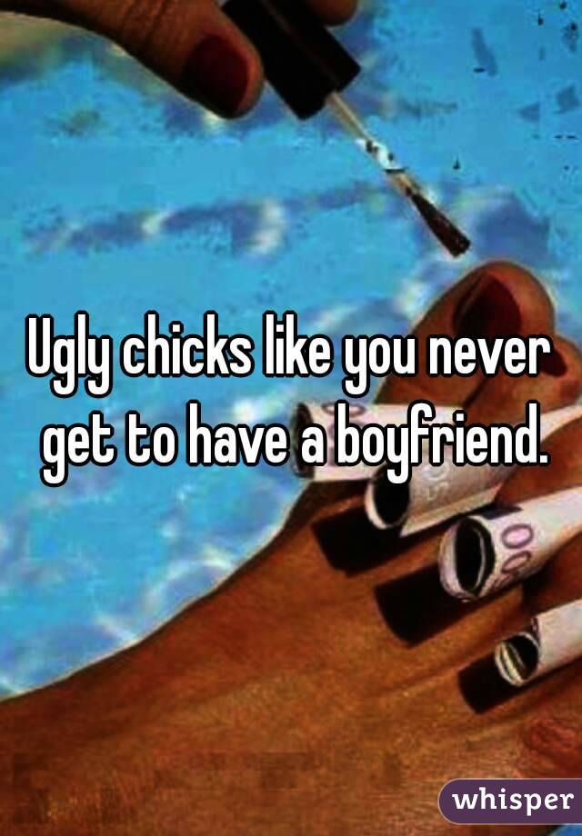 Ugly chicks like you never get to have a boyfriend.