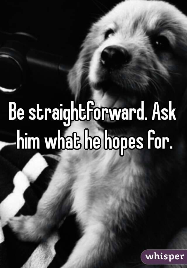 Be straightforward. Ask him what he hopes for.