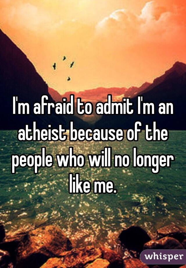 
I'm afraid to admit I'm an atheist because of the people who will no longer like me.
