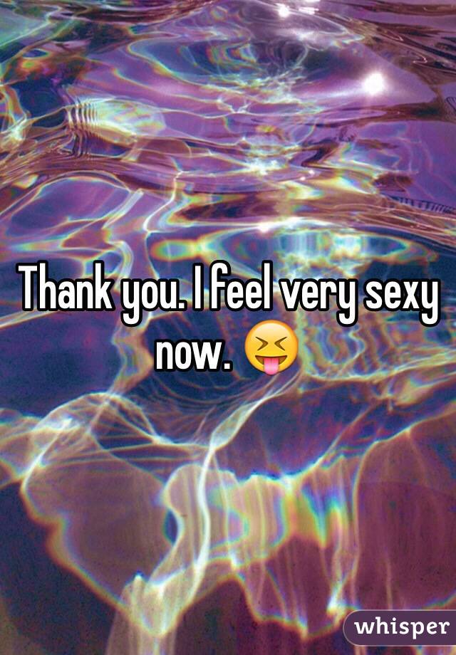 Thank you. I feel very sexy now. 😝