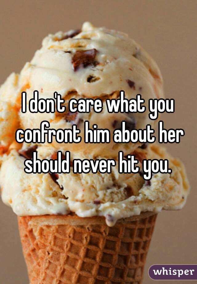 I don't care what you confront him about her should never hit you. 