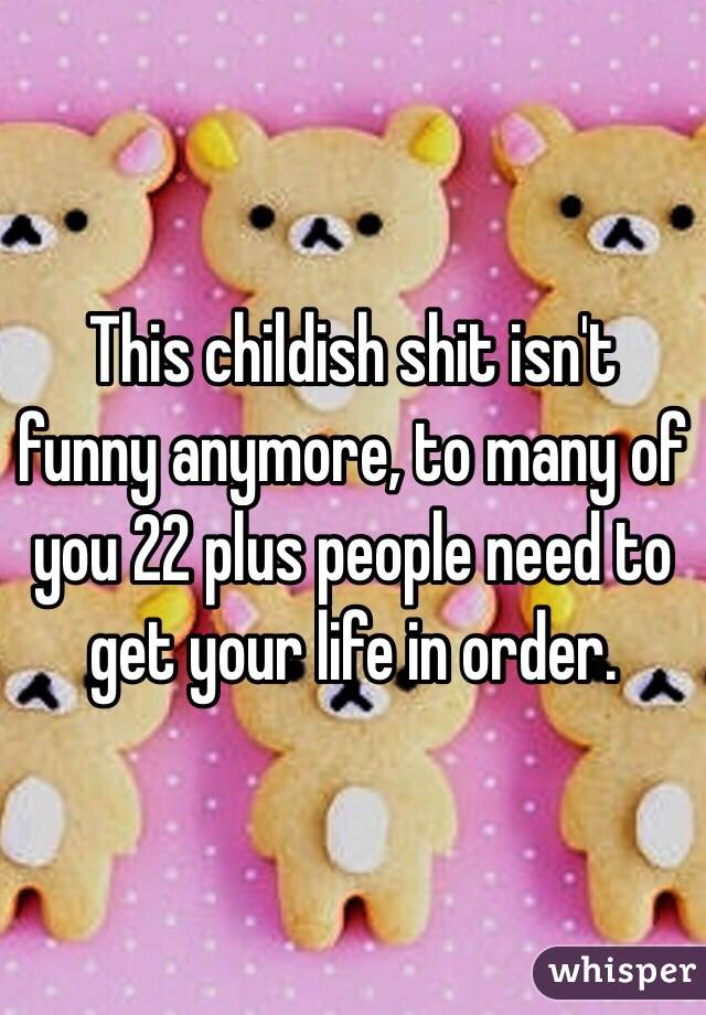 This childish shit isn't funny anymore, to many of you 22 plus people need to get your life in order.