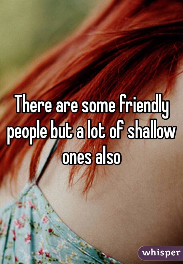 There are some friendly people but a lot of shallow ones also