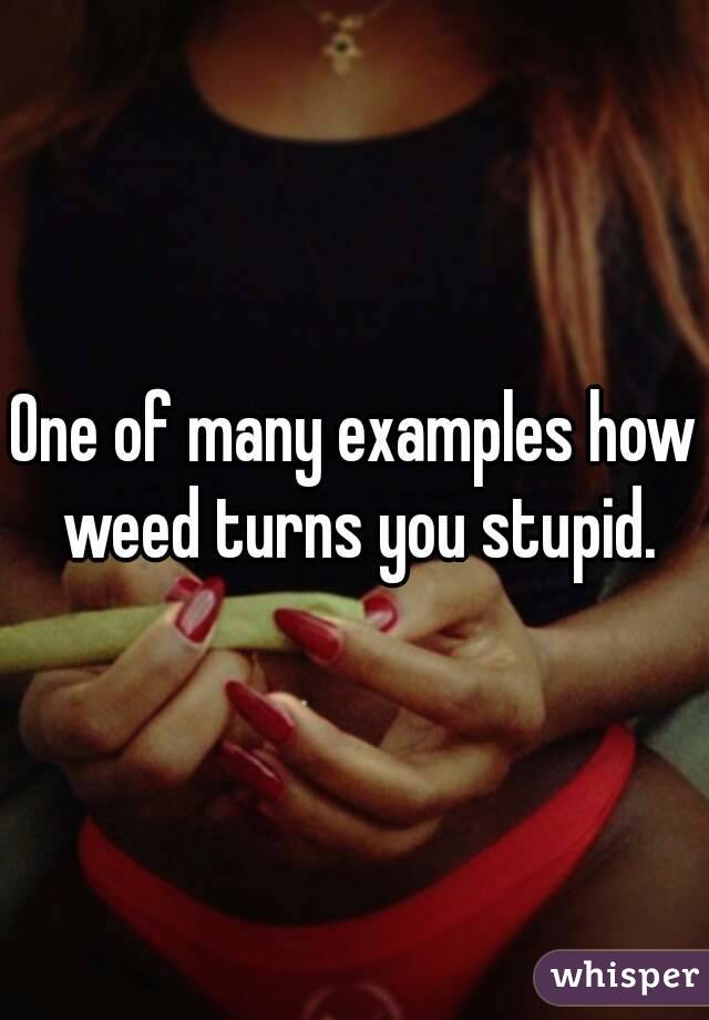 One of many examples how weed turns you stupid.