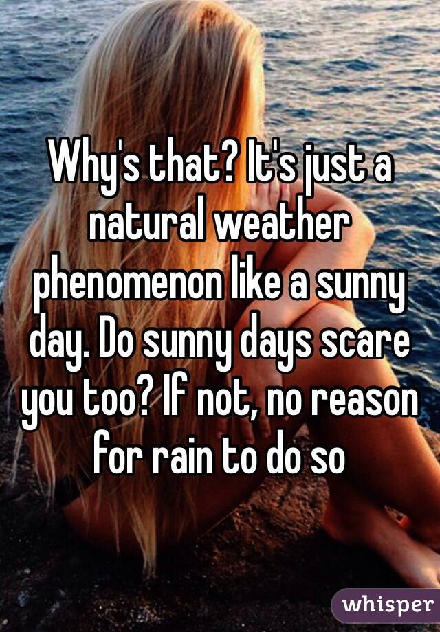 Why's that? It's just a natural weather phenomenon like a sunny day. Do sunny days scare you too? If not, no reason for rain to do so