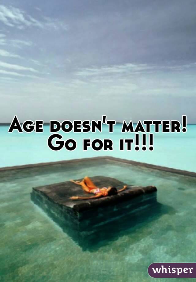 Age doesn't matter! Go for it!!!