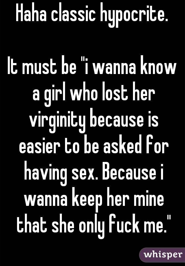 Haha classic hypocrite.

It must be "i wanna know a girl who lost her virginity because is easier to be asked for having sex. Because i wanna keep her mine that she only fuck me."