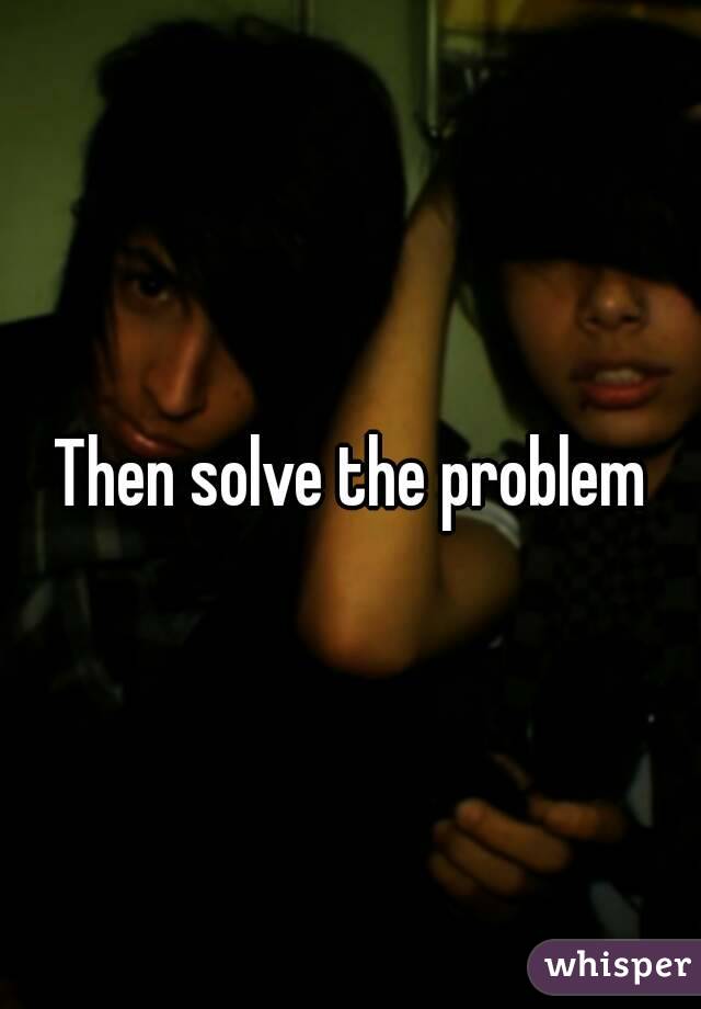 Then solve the problem