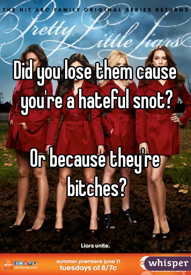 Did you lose them cause you're a hateful snot?

Or because they're bitches?