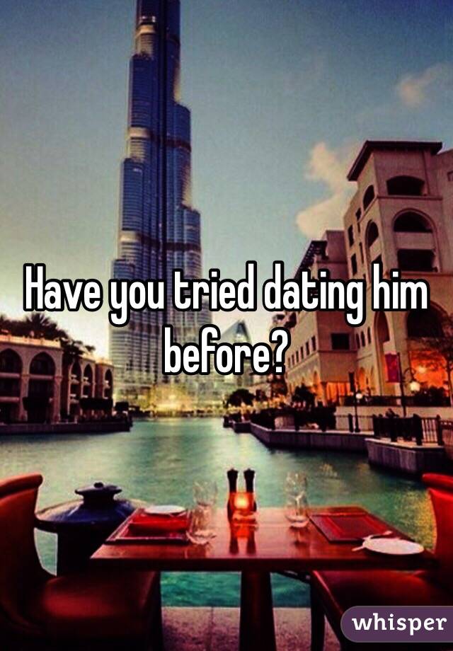 Have you tried dating him before?