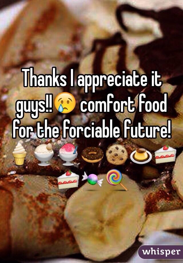 Thanks I appreciate it guys!!😢 comfort food for the forciable future!🍦🍨🍧🍩🍪🍮🍰🍰🍬🍭