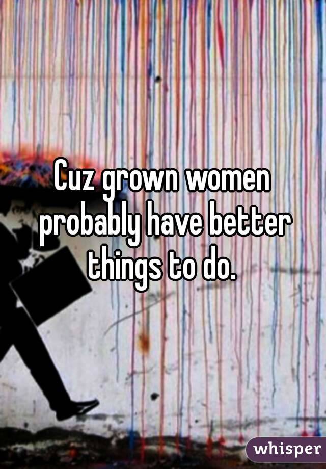 Cuz grown women probably have better things to do. 