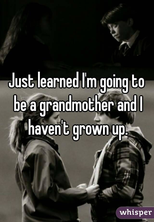 Just learned I'm going to be a grandmother and I haven't grown up.