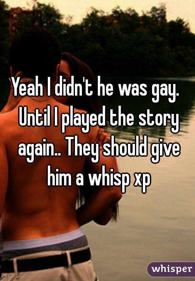 Yeah I didn't he was gay.  Until I played the story again.. They should give him a whisp xp