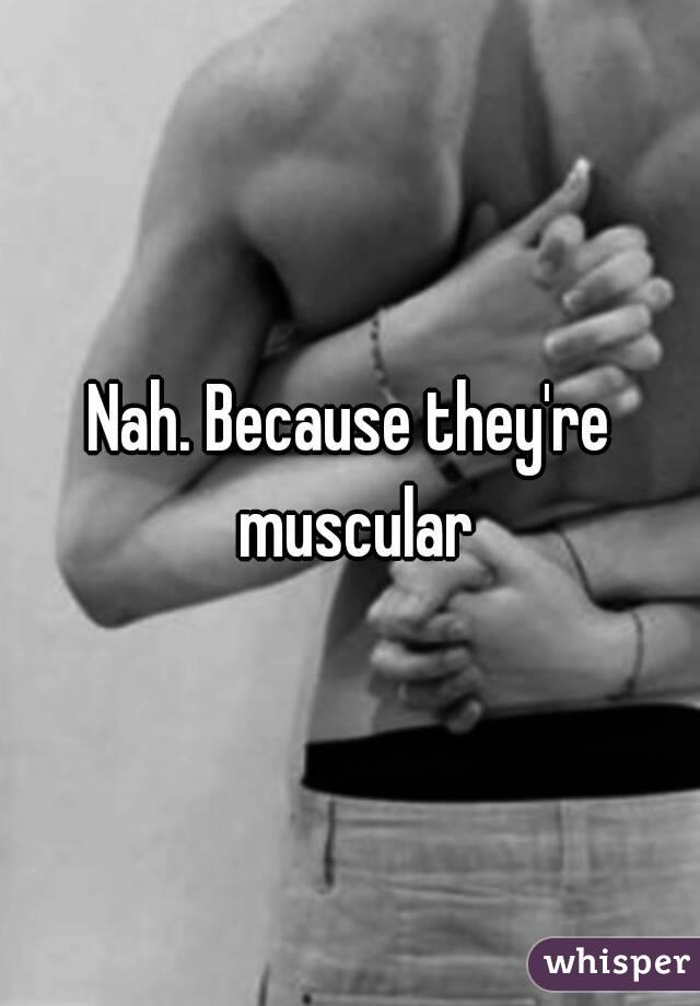 Nah. Because they're muscular