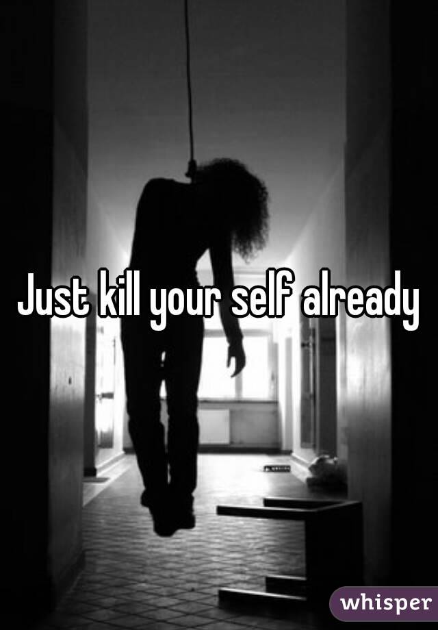 Just kill your self already
