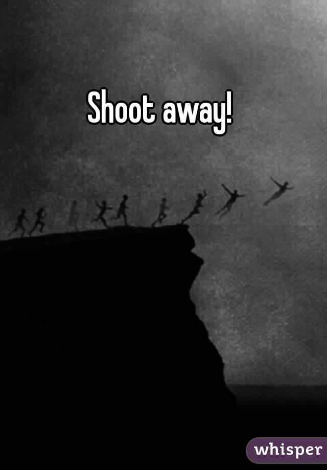 Shoot away!