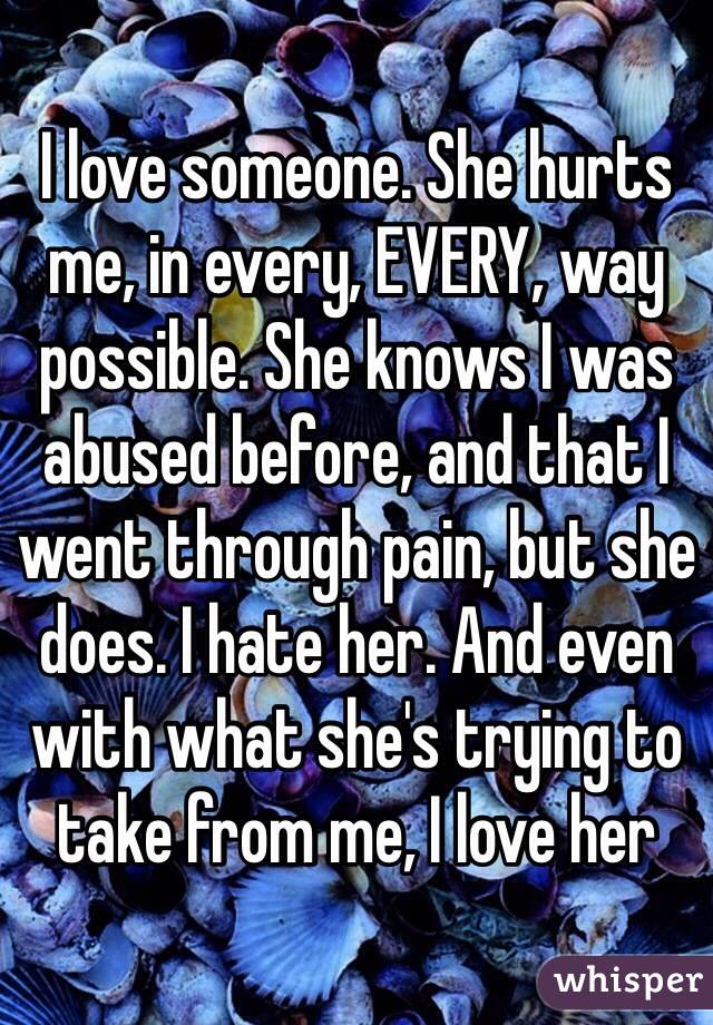 I love someone. She hurts me, in every, EVERY, way possible. She knows I was abused before, and that I went through pain, but she does. I hate her. And even with what she's trying to take from me, I love her