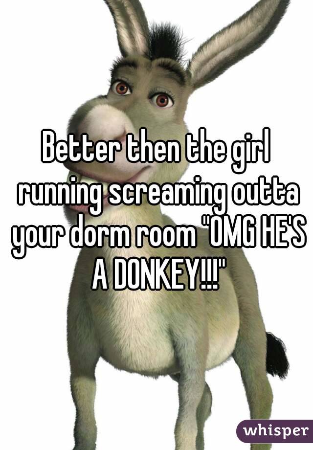 Better then the girl running screaming outta your dorm room "OMG HE'S A DONKEY!!!"
