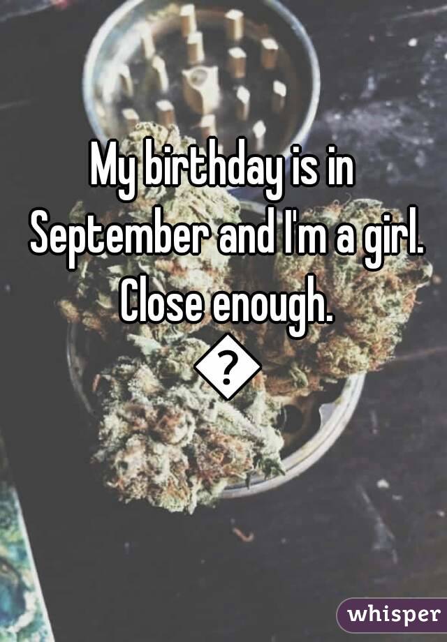 My birthday is in September and I'm a girl. Close enough. 😉