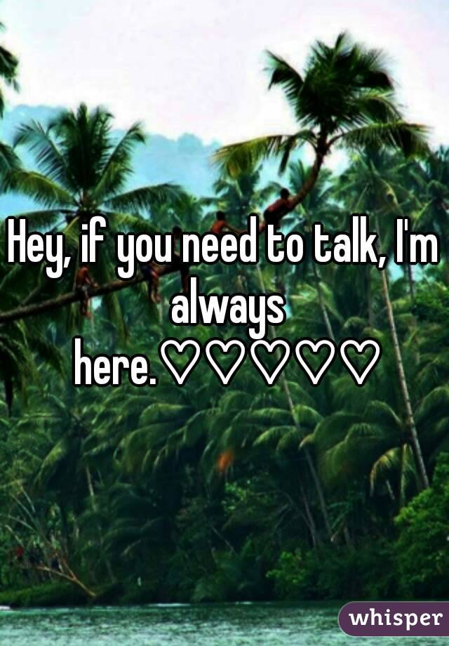 Hey, if you need to talk, I'm always here.♡♡♡♡♡