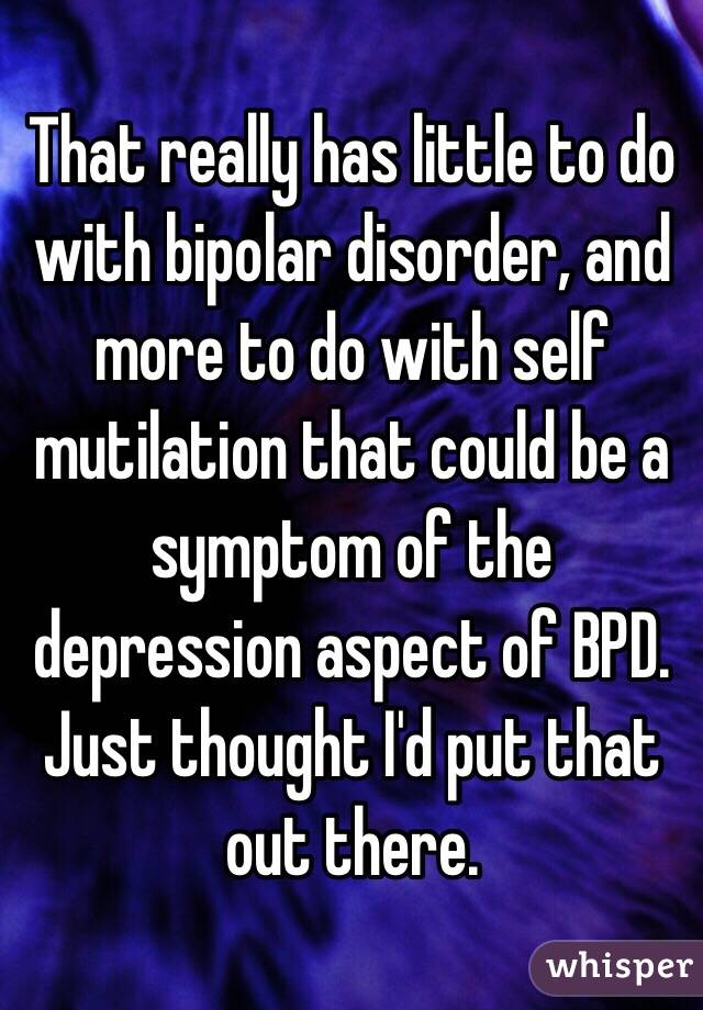 That really has little to do with bipolar disorder, and more to do with self mutilation that could be a symptom of the depression aspect of BPD. Just thought I'd put that out there. 