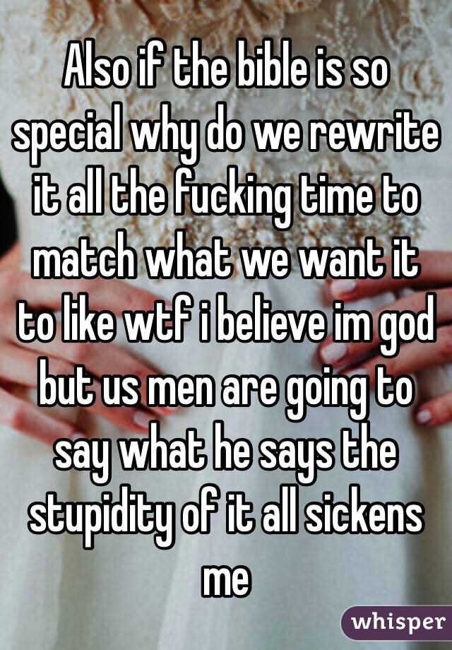 Also if the bible is so special why do we rewrite it all the fucking time to match what we want it to like wtf i believe im god but us men are going to say what he says the stupidity of it all sickens me 