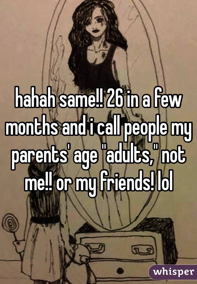 hahah same!! 26 in a few months and i call people my parents' age "adults," not me!! or my friends! lol 