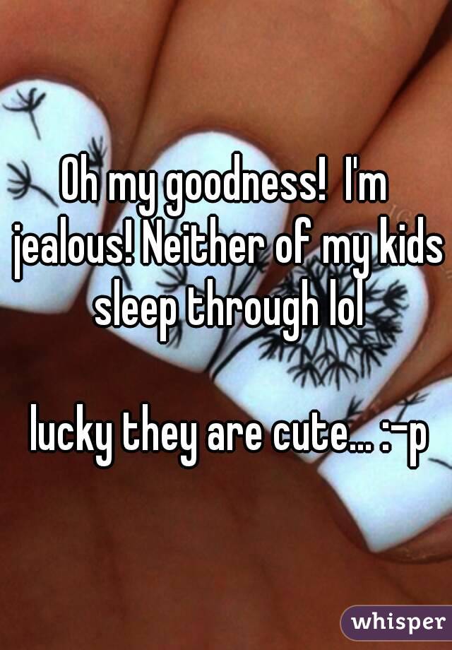 Oh my goodness!  I'm jealous! Neither of my kids sleep through lol

 lucky they are cute... :-p