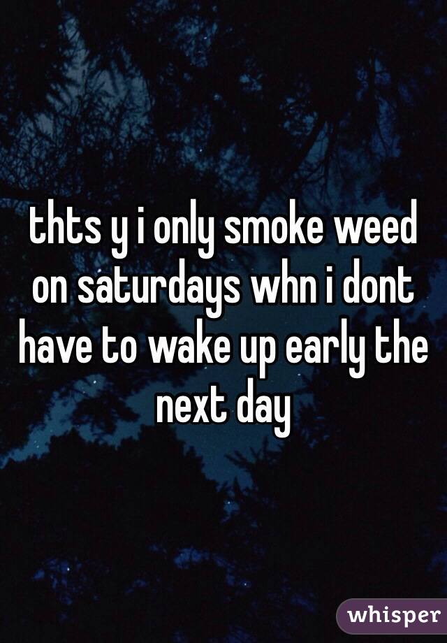 thts y i only smoke weed on saturdays whn i dont have to wake up early the next day