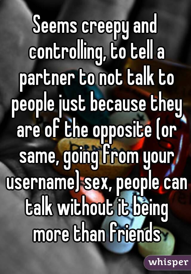 Seems creepy and controlling, to tell a partner to not talk to people just because they are of the opposite (or same, going from your username) sex, people can talk without it being more than friends