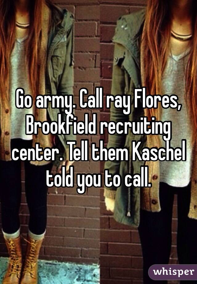 Go army. Call ray Flores, Brookfield recruiting center. Tell them Kaschel told you to call.