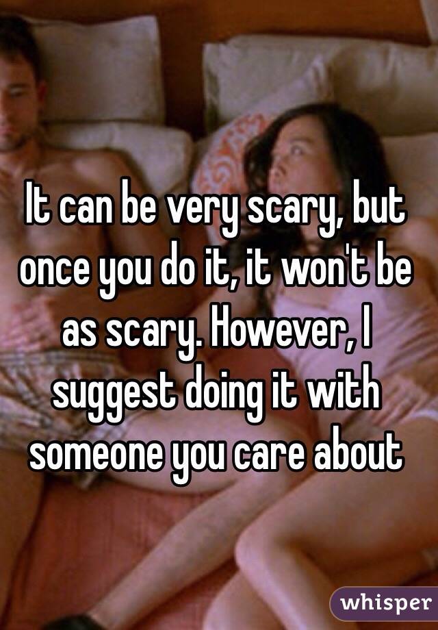 It can be very scary, but once you do it, it won't be as scary. However, I suggest doing it with someone you care about 