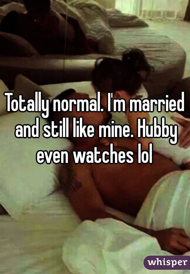 Totally normal. I'm married and still like mine. Hubby even watches lol 