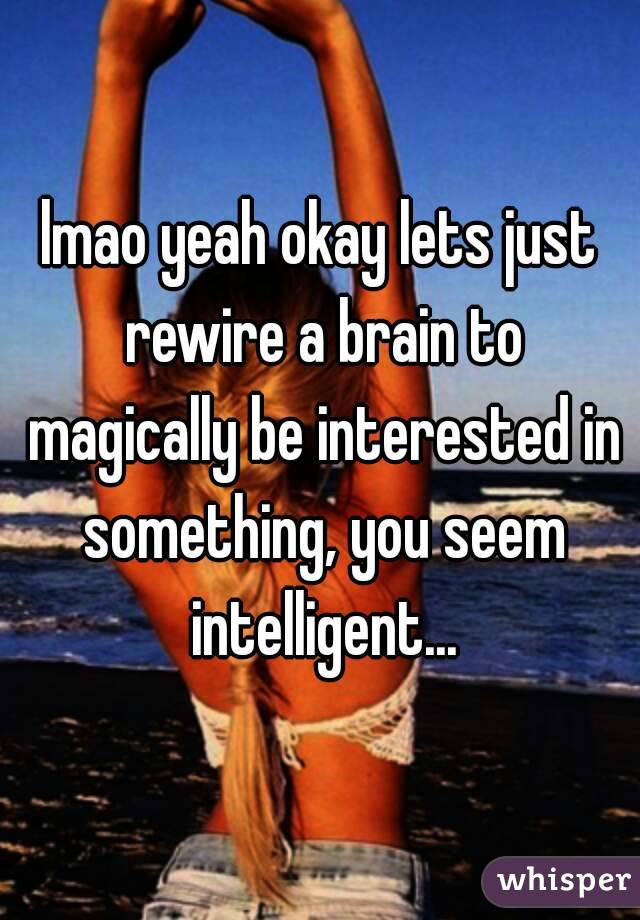 lmao yeah okay lets just rewire a brain to magically be interested in something, you seem intelligent...