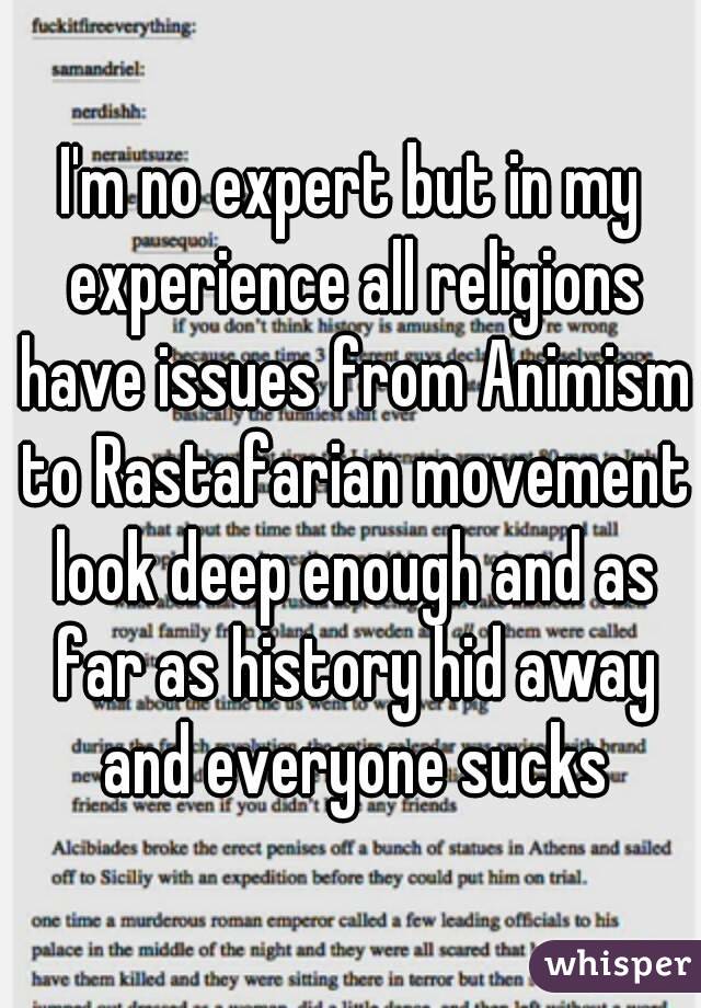 I'm no expert but in my experience all religions have issues from Animism to Rastafarian movement look deep enough and as far as history hid away and everyone sucks