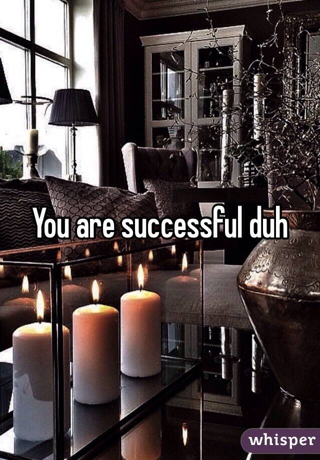 You are successful duh