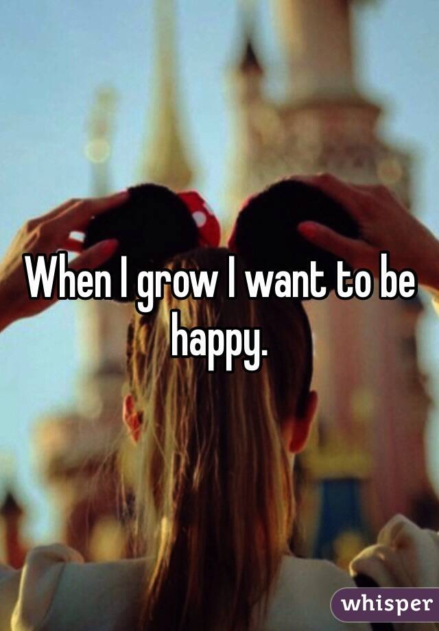 When I grow I want to be happy. 