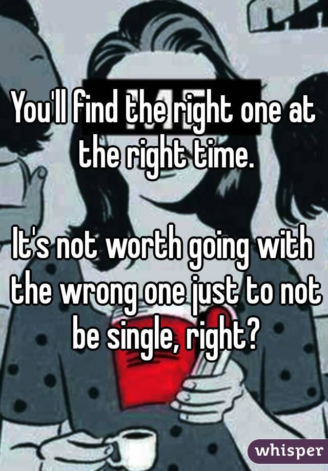 You'll find the right one at the right time.

It's not worth going with the wrong one just to not be single, right?